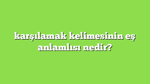 karsilamak zit anlami